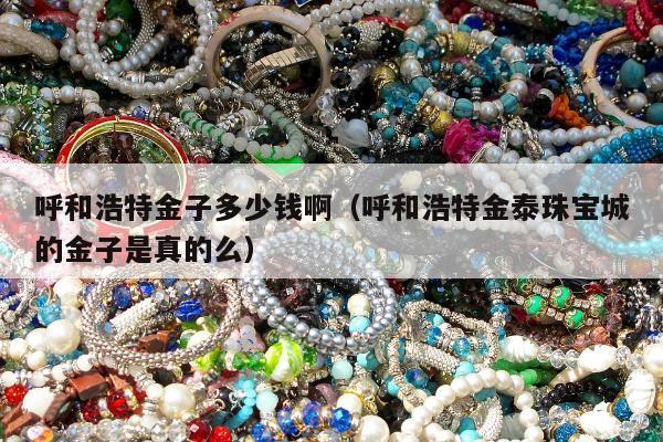 呼和浩特金子多少钱啊（呼和浩特金泰珠宝城的金子是真的么）