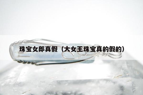 珠宝女郎真假（大女王珠宝真的假的）
