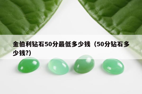 金伯利钻石50分最低多少钱（50分钻石多少钱?）