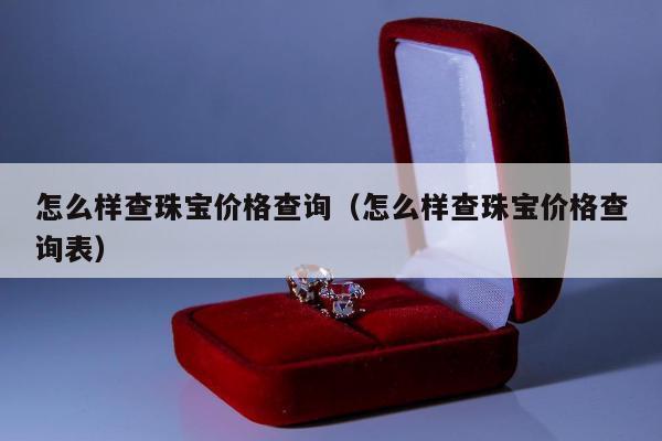 怎么样查珠宝价格查询（怎么样查珠宝价格查询表）