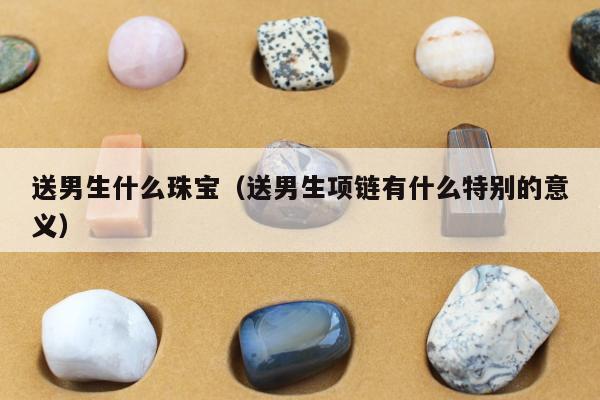 送男生什么珠宝（送男生项链有什么特别的意义）