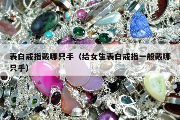 表白戒指戴哪只手（给女生表白戒指一般戴哪只手）