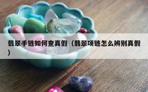 翡翠手链如何查真假（翡翠项链怎么辨别真假）