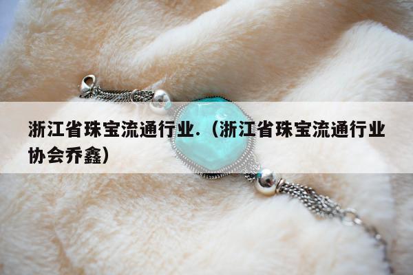 浙江省珠宝流通行业.（浙江省珠宝流通行业协会乔鑫）