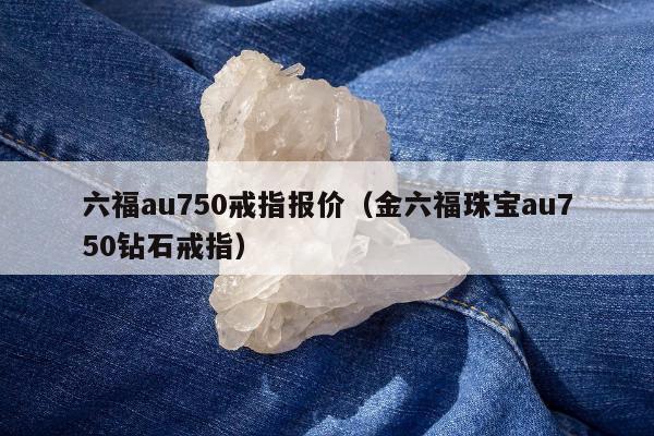 六福au750戒指报价（金六福珠宝au750钻石戒指）