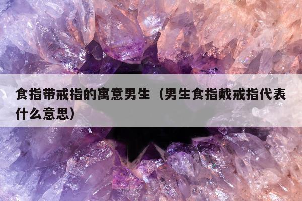 食指带戒指的寓意男生（男生食指戴戒指代表什么意思）
