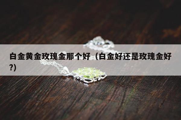 白金黄金玫瑰金那个好（白金好还是玫瑰金好?）