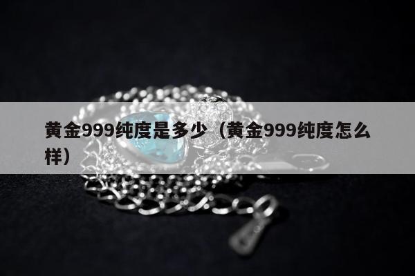 黄金999纯度是多少（黄金999纯度怎么样）