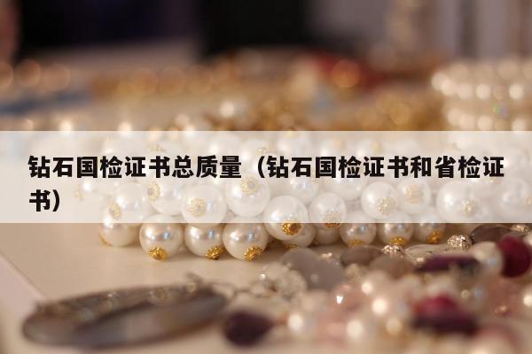 钻石国检证书总质量（钻石国检证书和省检证书）