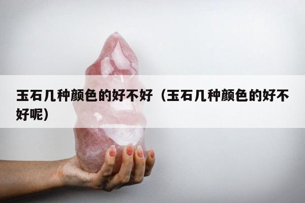 玉石几种颜色的好不好（玉石几种颜色的好不好呢）