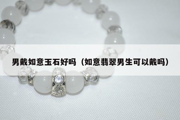 男戴如意玉石好吗（如意翡翠男生可以戴吗）