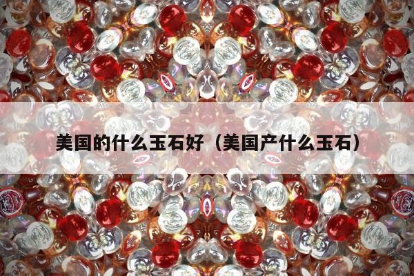 美国的什么玉石好（美国产什么玉石）