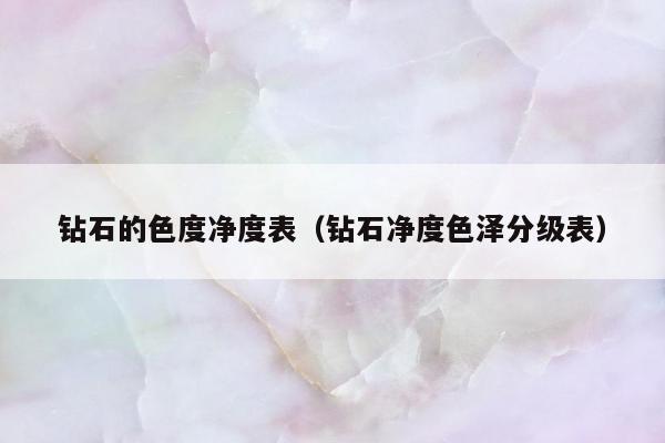 钻石的色度净度表（钻石净度色泽分级表）