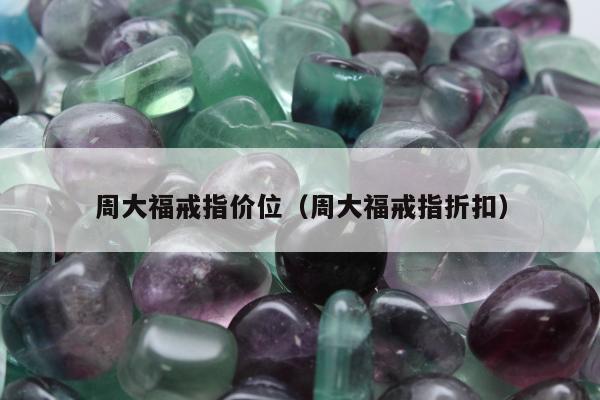 周大福戒指价位（周大福戒指折扣）