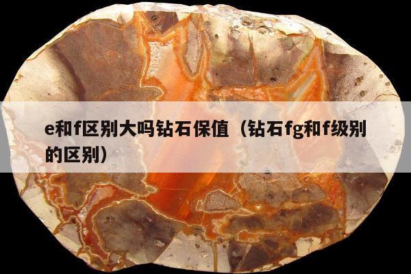 e和f区别大吗钻石保值（钻石fg和f级别的区别）