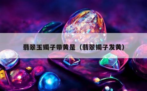 翡翠玉镯子带黄是（翡翠镯子发黄）