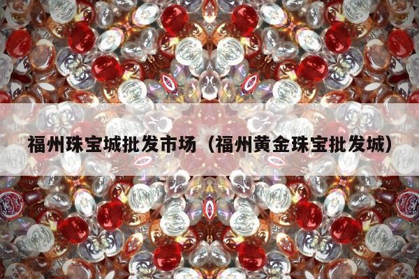 福州珠宝城批发市场（福州黄金珠宝批发城）