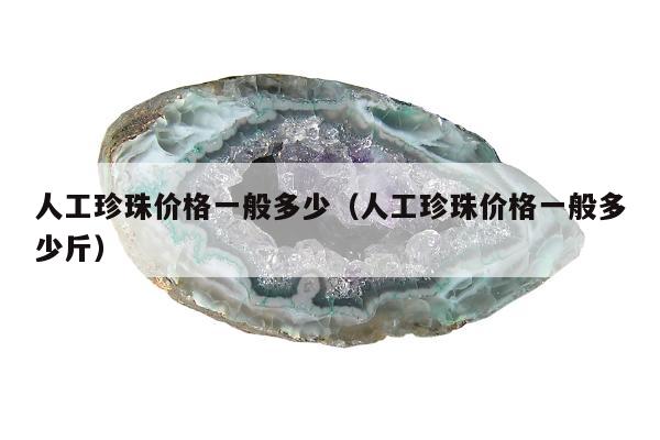 人工珍珠价格一般多少（人工珍珠价格一般多少斤）