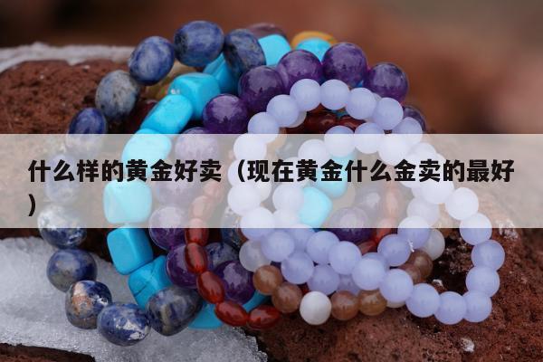 什么样的黄金好卖（现在黄金什么金卖的最好）
