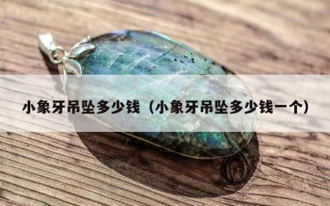 小象牙吊坠多少钱（小象牙吊坠多少钱一个）
