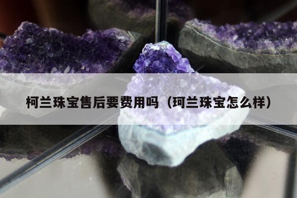 柯兰珠宝售后要费用吗（珂兰珠宝怎么样）