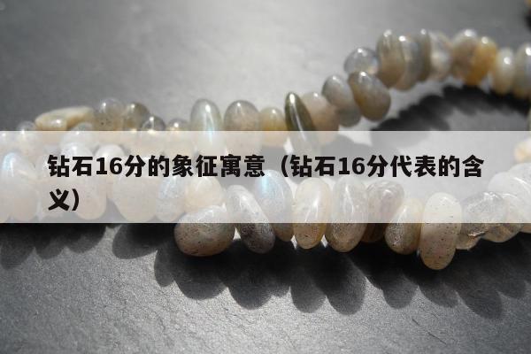 钻石16分的象征寓意（钻石16分代表的含义）
