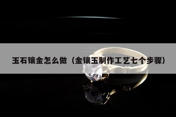 玉石镶金怎么做（金镶玉制作工艺七个步骤）