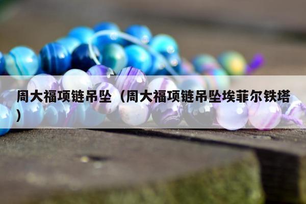 周大福项链吊坠（周大福项链吊坠埃菲尔铁塔）