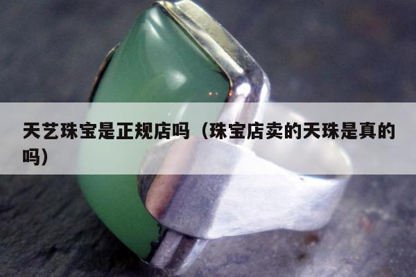 天艺珠宝是正规店吗（珠宝店卖的天珠是真的吗）