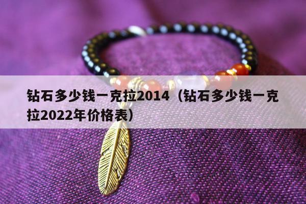 钻石多少钱一克拉2014（钻石多少钱一克拉2022年价格表）