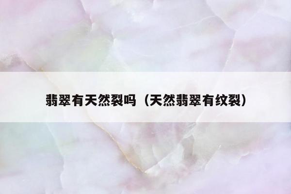 翡翠有天然裂吗（天然翡翠有纹裂）