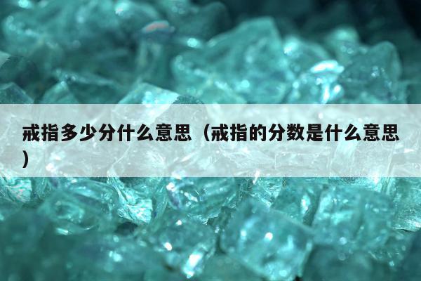 戒指多少分什么意思（戒指的分数是什么意思）