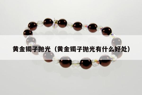 黄金镯子抛光（黄金镯子抛光有什么好处）