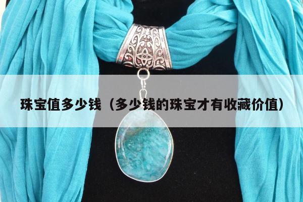 珠宝值多少钱（多少钱的珠宝才有收藏价值）