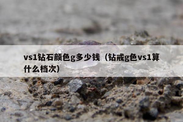 vs1钻石颜色g多少钱（钻戒g色vs1算什么档次）