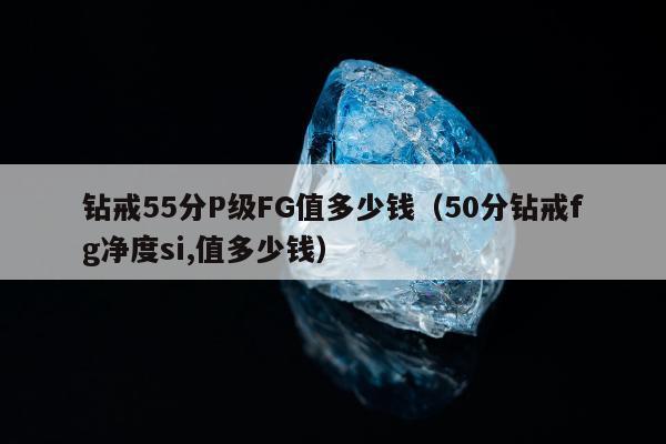 钻戒55分P级FG值多少钱（50分钻戒fg净度si,值多少钱）