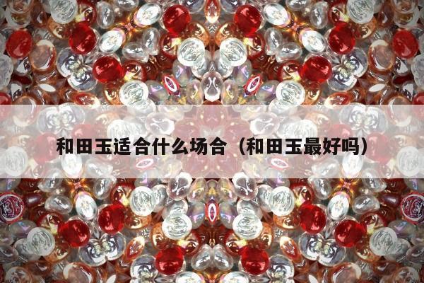 和田玉适合什么场合（和田玉最好吗）
