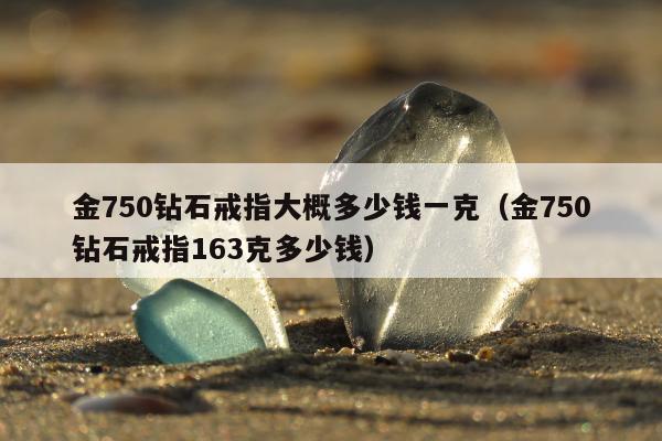 金750钻石戒指大概多少钱一克（金750钻石戒指163克多少钱）