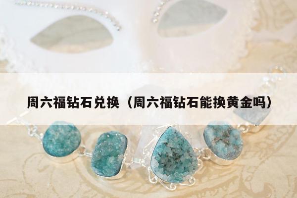 周六福钻石兑换（周六福钻石能换黄金吗）