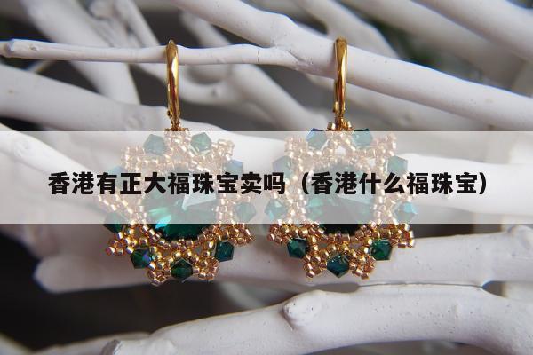香港有正大福珠宝卖吗（香港什么福珠宝）