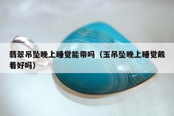 翡翠吊坠晚上睡觉能带吗（玉吊坠晚上睡觉戴着好吗）