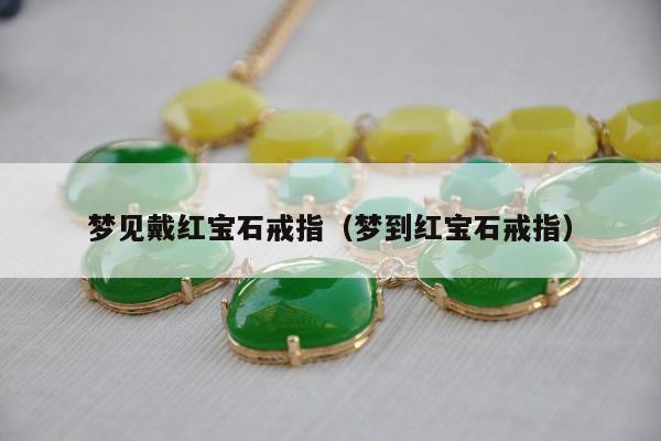 梦见戴红宝石戒指（梦到红宝石戒指）