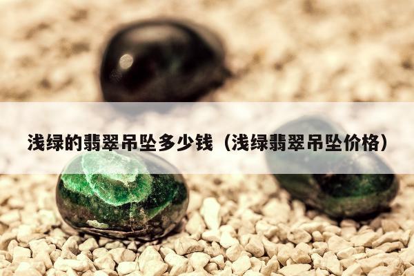 浅绿的翡翠吊坠多少钱（浅绿翡翠吊坠价格）