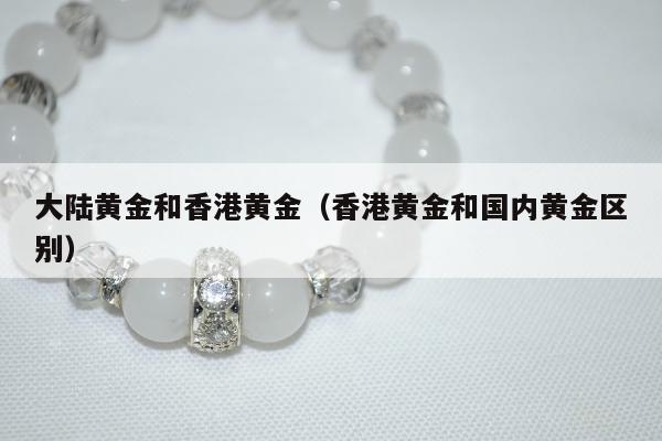 大陆黄金和香港黄金（香港黄金和国内黄金区别）