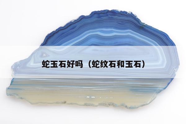 蛇玉石好吗（蛇纹石和玉石）