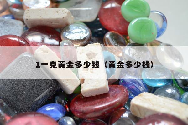 一克黄金多少钱（黄金多少钱）"