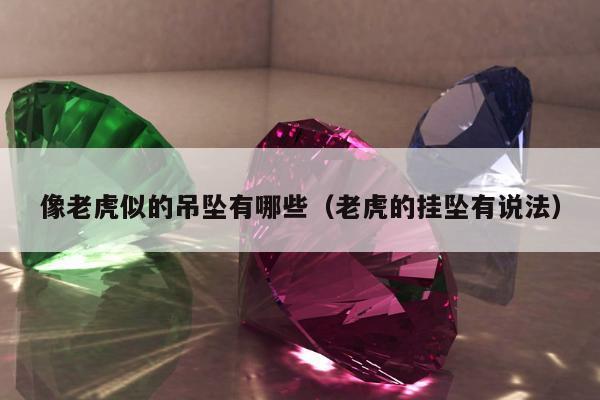 像老虎似的吊坠有哪些（老虎的挂坠有说法）