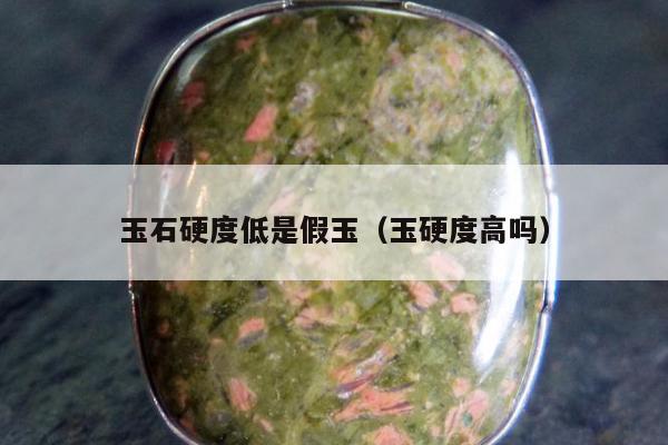 玉石硬度低是假玉（玉硬度高吗）