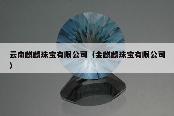 云南麒麟珠宝有限公司（金麒麟珠宝有限公司）