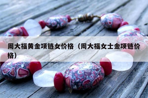 周大福黄金项链女价格（周大福女士金项链价格）